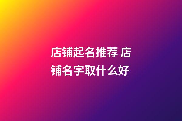 店铺起名推荐 店铺名字取什么好